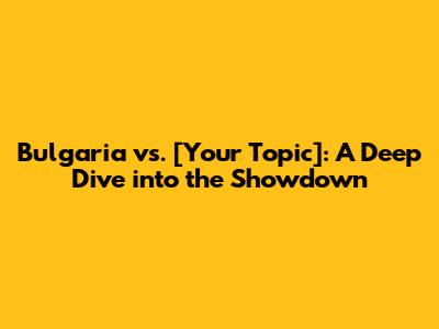Bulgaria vs. [Your Topic]: A Deep Dive into the Showdown