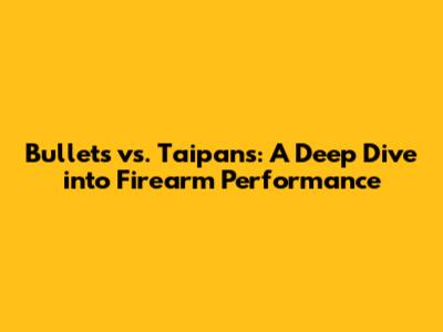 Bullets vs. Taipans: A Deep Dive into Firearm Performance