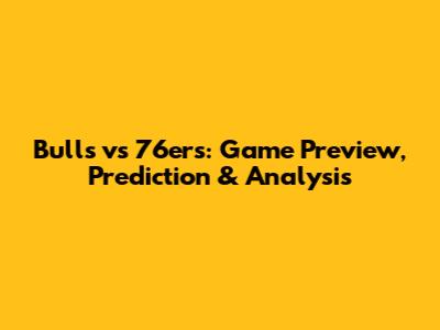 Bulls vs 76ers: Game Preview, Prediction & Analysis
