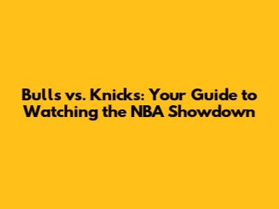 Bulls vs. Knicks: Your Guide to Watching the NBA Showdown