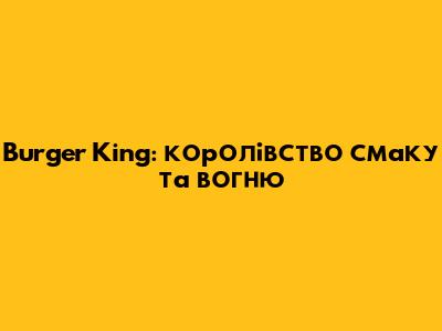 Burger King: королівство смаку та вогню