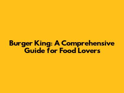 Burger King: A Comprehensive Guide for Food Lovers