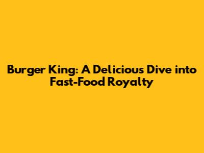Burger King: A Delicious Dive into Fast-Food Royalty