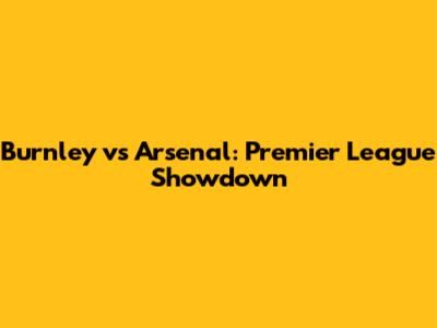 Burnley vs Arsenal: Premier League Showdown