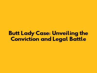 Butt Lady Case: Unveiling the Conviction and Legal Battle