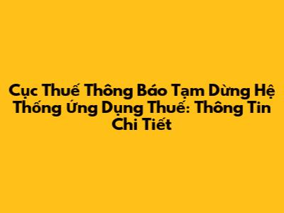 Cục Thuế Thông Báo Tạm Dừng Hệ Thống Ứng Dụng Thuế: Thông Tin Chi Tiết