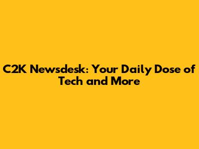 C2K Newsdesk: Your Daily Dose of Tech and More