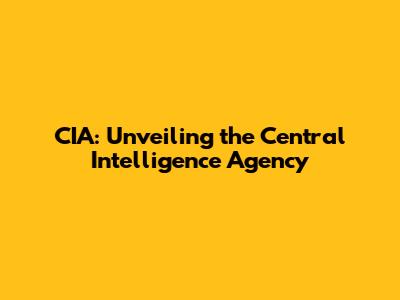 CIA: Unveiling the Central Intelligence Agency