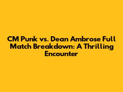 CM Punk vs. Dean Ambrose Full Match Breakdown: A Thrilling Encounter