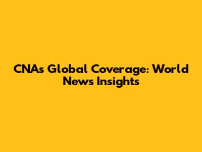 CNA's Global Coverage: World News Insights
