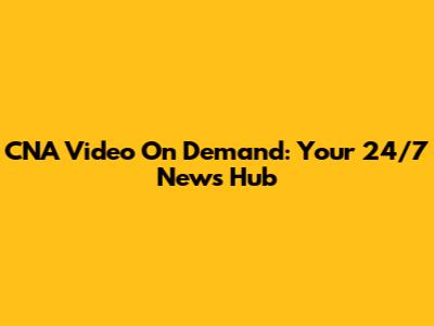 CNA Video On Demand: Your 24/7 News Hub