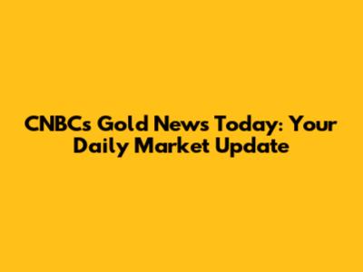 CNBC's Gold News Today: Your Daily Market Update