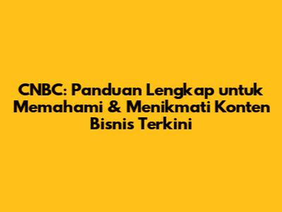 CNBC: Panduan Lengkap untuk Memahami & Menikmati Konten Bisnis Terkini