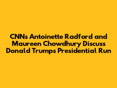 CNN's Antoinette Radford and Maureen Chowdhury Discuss Donald Trump's Presidential Run