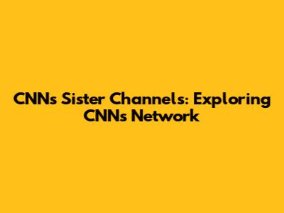 CNN's Sister Channels: Exploring CNN's Network