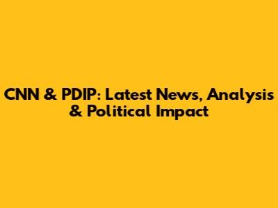 CNN & PDIP: Latest News, Analysis & Political Impact