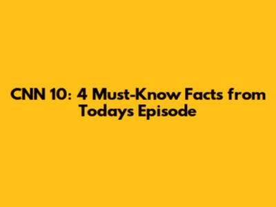 CNN 10: 4 Must-Know Facts from Today's Episode