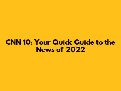 CNN 10: Your Quick Guide to the News of 2022