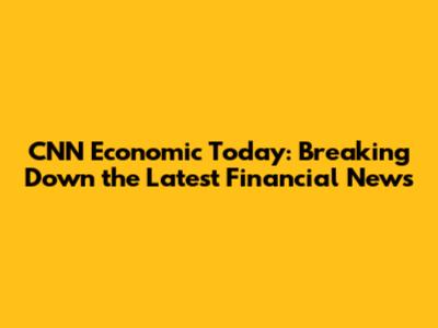 CNN Economic Today: Breaking Down the Latest Financial News