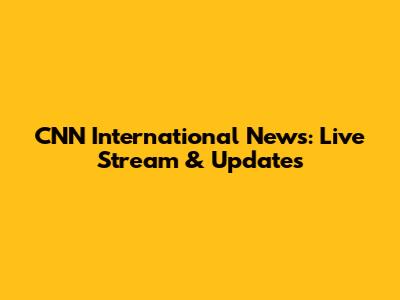 CNN International News: Live Stream & Updates
