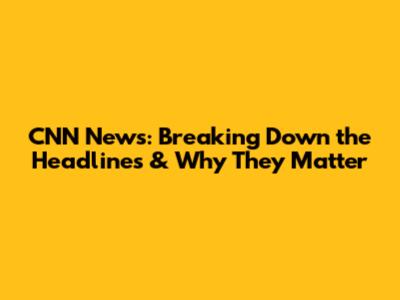 CNN News: Breaking Down the Headlines & Why They Matter