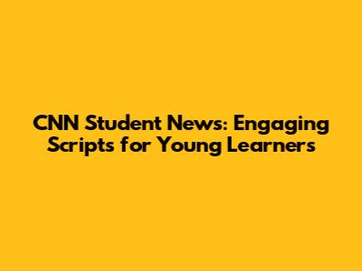 CNN Student News: Engaging Scripts for Young Learners