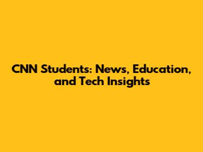 CNN Students: News, Education, and Tech Insights