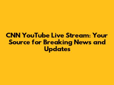 CNN YouTube Live Stream: Your Source for Breaking News and Updates