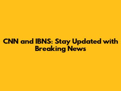 CNN and IBNS: Stay Updated with Breaking News