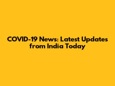 COVID-19 News: Latest Updates from India Today