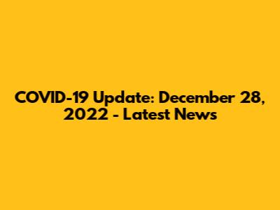 COVID-19 Update: December 28, 2022 - Latest News