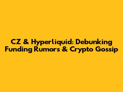 CZ & Hyperliquid: Debunking Funding Rumors & Crypto Gossip