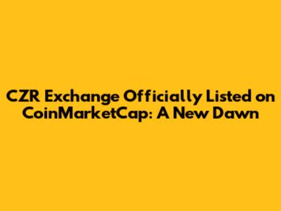 CZR Exchange Officially Listed on CoinMarketCap: A New Dawn