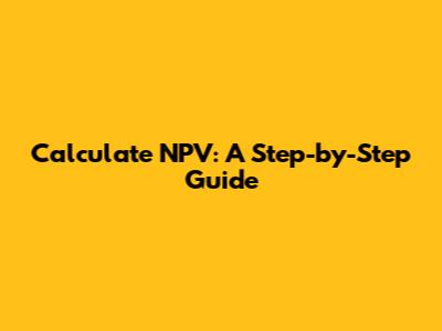 Calculate NPV: A Step-by-Step Guide