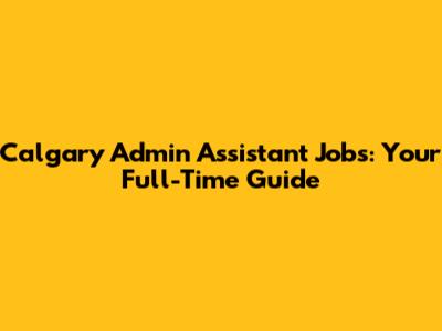 Calgary Admin Assistant Jobs: Your Full-Time Guide