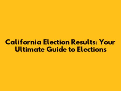 California Election Results: Your Ultimate Guide to Elections