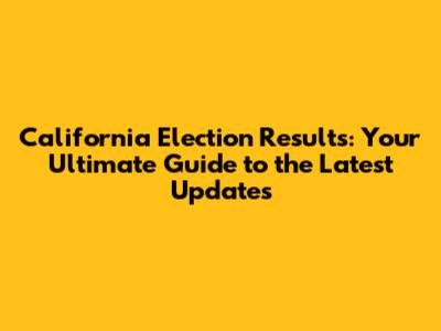 California Election Results: Your Ultimate Guide to the Latest Updates