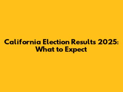 California Election Results 2025: What to Expect
