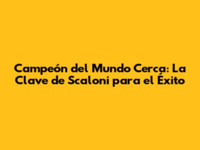 Campeón del Mundo Cerca: La Clave de Scaloni para el Éxito