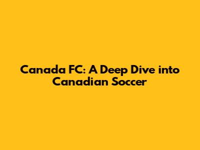 Canada FC: A Deep Dive into Canadian Soccer