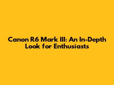 Canon R6 Mark III: An In-Depth Look for Enthusiasts