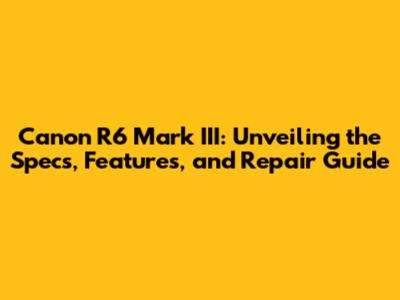 Canon R6 Mark III: Unveiling the Specs, Features, and Repair Guide