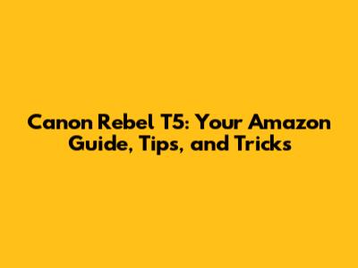 Canon Rebel T5: Your Amazon Guide, Tips, and Tricks