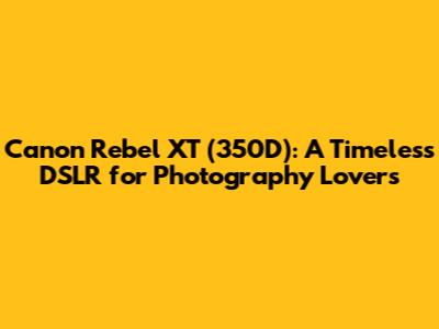 Canon Rebel XT (350D): A Timeless DSLR for Photography Lovers
