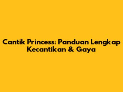 Cantik Princess: Panduan Lengkap Kecantikan & Gaya