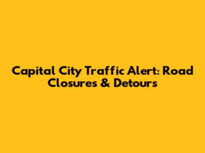 Capital City Traffic Alert: Road Closures & Detours