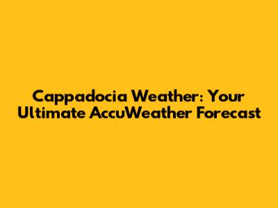Cappadocia Weather: Your Ultimate AccuWeather Forecast