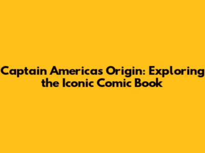 Captain America's Origin: Exploring the Iconic Comic Book