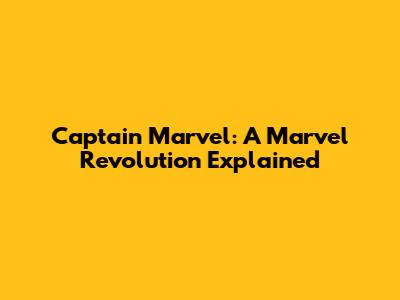 Captain Marvel: A Marvel Revolution Explained