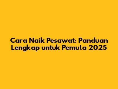 Cara Naik Pesawat: Panduan Lengkap untuk Pemula 2025